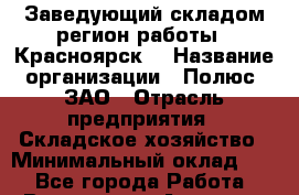 Заведующий складом(регион работы - Красноярск) › Название организации ­ Полюс, ЗАО › Отрасль предприятия ­ Складское хозяйство › Минимальный оклад ­ 1 - Все города Работа » Вакансии   . Амурская обл.,Архаринский р-н